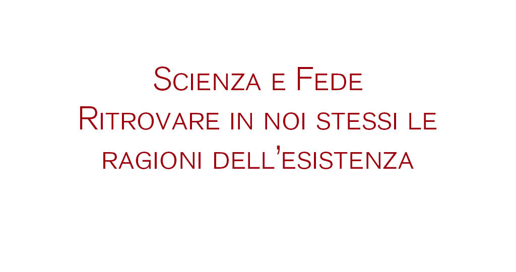 Scienza e Fede. Ritrovare in noi stessi le ragioni dell’esistenza